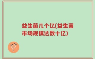 益生菌几个亿(益生菌市场规模达数十亿)