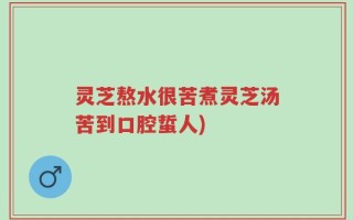 灵芝熬水很苦煮灵芝汤苦到口腔蜇人)