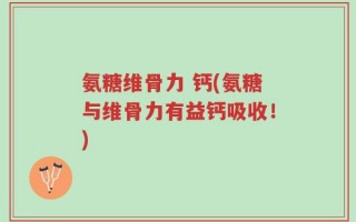 氨糖维骨力 钙(氨糖与维骨力有益钙吸收！)