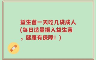 益生菌一天吃几袋成人(每日适量摄入益生菌，健康有保障！)
