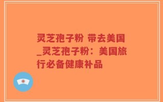 灵芝孢子粉 带去美国_灵芝孢子粉：美国旅行必备健康补品