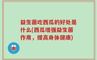 益生菌吃西瓜的好处是什么(西瓜增强益生菌作用，提高身体健康)