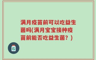 满月疫苗前可以吃益生菌吗(满月宝宝接种疫苗前能否吃益生菌？)