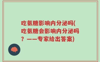 吃氨糖影响内分泌吗(吃氨糖会影响内分泌吗？——专家给出答案)