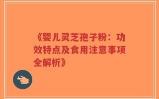《婴儿灵芝孢子粉：功效特点及食用注意事项全解析》