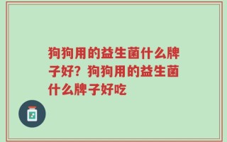 狗狗用的益生菌什么牌子好？狗狗用的益生菌什么牌子好吃