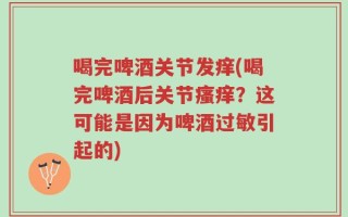 喝完啤酒关节发痒(喝完啤酒后关节瘙痒？这可能是因为啤酒过敏引起的)