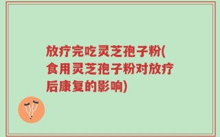 放疗完吃灵芝孢子粉(食用灵芝孢子粉对放疗后康复的影响)