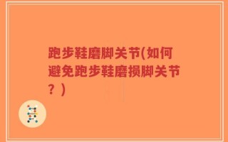 跑步鞋磨脚关节(如何避免跑步鞋磨损脚关节？)