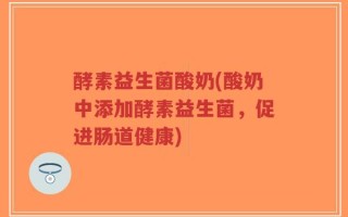 酵素益生菌酸奶(酸奶中添加酵素益生菌，促进肠道健康)