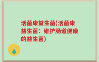 活菌康益生菌(活菌康益生菌：维护肠道健康的益生菌)