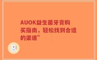 AUOK益生菌牙膏购买指南，轻松找到合适的渠道”