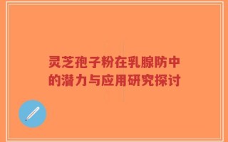 灵芝孢子粉在乳腺防中的潜力与应用研究探讨