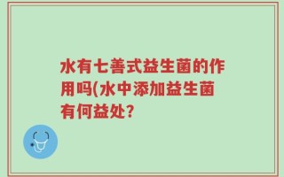 水有七善式益生菌的作用吗(水中添加益生菌有何益处？