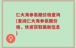 仁大海参氨糖价格查询(查阅仁大海参氨糖价格，快速获取最新信息)
