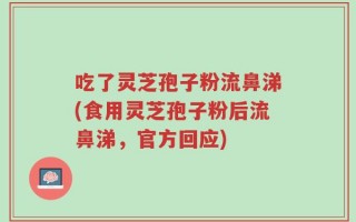 吃了灵芝孢子粉流鼻涕(食用灵芝孢子粉后流鼻涕，官方回应)