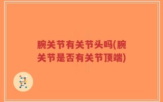 腕关节有关节头吗(腕关节是否有关节顶端)