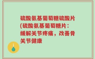硫酸氨基葡萄糖硫酸片(硫酸氨基葡萄糖片：缓解关节疼痛，改善骨关节健康