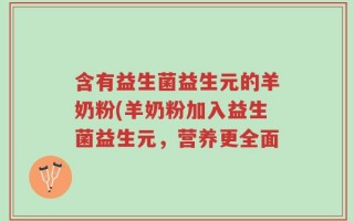 含有益生菌益生元的羊奶粉(羊奶粉加入益生菌益生元，营养更全面