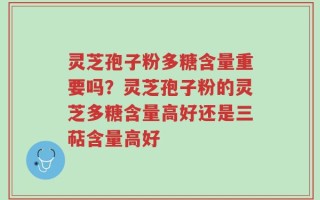 灵芝孢子粉多糖含量重要吗？灵芝孢子粉的灵芝多糖含量高好还是三萜含量高好