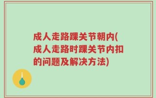 成人走路踝关节朝内(成人走路时踝关节内扣的问题及解决方法)