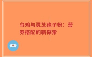 乌鸡与灵芝孢子粉：营养搭配的新探索