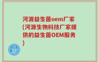河源益生菌oem厂家(河源生物科技厂家提供的益生菌OEM服务)