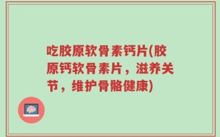 吃胶原软骨素钙片(胶原钙软骨素片，滋养关节，维护骨骼健康)