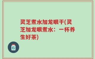 灵芝煮水加龙眼干(灵芝加龙眼煮水：一杯养生好茶)