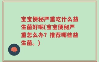 宝宝便秘严重吃什么益生菌好呢(宝宝便秘严重怎么办？推荐哪些益生菌。)