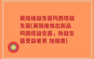 英珞维益生菌玛西塔益生菌(英珞维推出新品玛西塔益生菌，助益生菌受益者更 加健康)