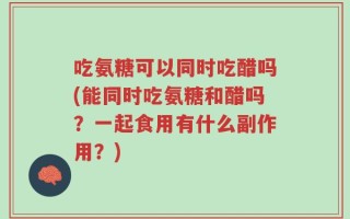 吃氨糖可以同时吃醋吗(能同时吃氨糖和醋吗？一起食用有什么副作用？)