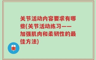 关节活动内容要求有哪些(关节活动练习——加强肌肉和柔韧性的最佳方法)