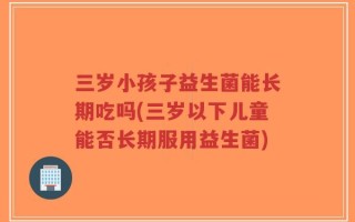 三岁小孩子益生菌能长期吃吗(三岁以下儿童能否长期服用益生菌)