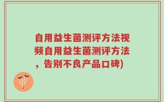 自用益生菌测评方法视频自用益生菌测评方法，告别不良产品口碑)