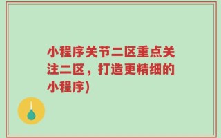 小程序关节二区重点关注二区，打造更精细的小程序)