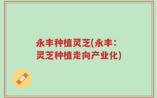 永丰种植灵芝(永丰：灵芝种植走向产业化)