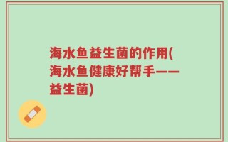 海水鱼益生菌的作用(海水鱼健康好帮手——益生菌)
