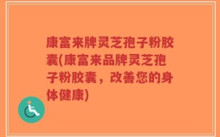 康富来牌灵芝孢子粉胶囊(康富来品牌灵芝孢子粉胶囊，改善您的身体健康)