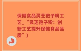保健食品灵芝孢子粉工艺_“灵芝孢子粉：创新工艺提升保健食品品质”)