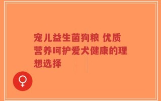 宠儿益生菌狗粮 优质营养呵护爱犬健康的理想选择