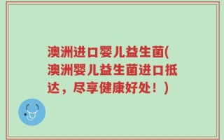 澳洲进口婴儿益生菌(澳洲婴儿益生菌进口抵达，尽享健康好处！)