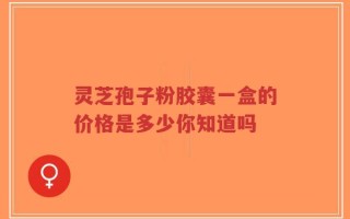灵芝孢子粉胶囊一盒的价格是多少你知道吗