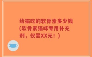给猫吃的软骨素多少钱(软骨素猫咪专用补充剂，仅需XX元！)