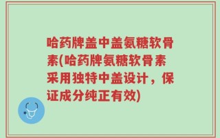 哈药牌盖中盖氨糖软骨素(哈药牌氨糖软骨素采用独特中盖设计，保证成分纯正有效)
