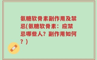 氨糖软骨素副作用及禁忌(氨糖软骨素：应禁忌哪些人？副作用如何？)