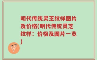 明代传统灵芝纹样图片及价格(明代传统灵芝纹样：价格及图片一览)
