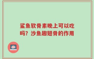 鲨鱼软骨素晚上可以吃吗？沙鱼趣翅骨的作用