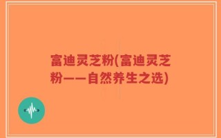 富迪灵芝粉(富迪灵芝粉——自然养生之选)