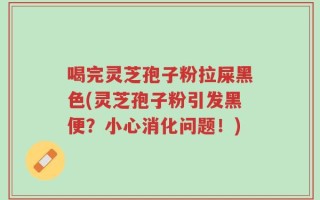 喝完灵芝孢子粉拉屎黑色(灵芝孢子粉引发黑便？小心消化问题！)